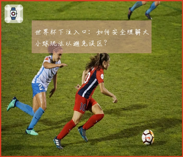 世界杯下注入口：如何安全理解大小球玩法以避免误区？